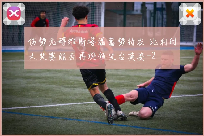 伤势无碍维斯塔潘蓄势待发 比利时大奖赛能否再现领奖台英姿