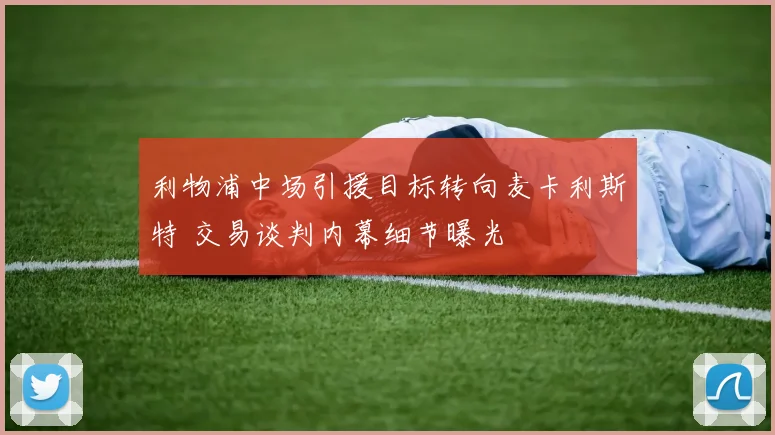 利物浦中场引援目标转向麦卡利斯特 交易谈判内幕细节曝光