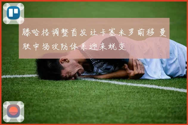 滕哈格调整首发让卡塞米罗前移 曼联中场攻防体系迎来蜕变