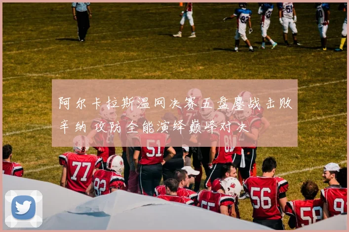 阿尔卡拉斯温网决赛五盘鏖战击败辛纳 攻防全能演绎巅峰对决