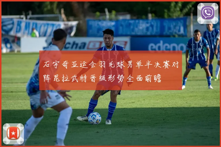 石宇奇亚运会羽毛球男单半决赛对阵昆拉武特晋级形势全面前瞻