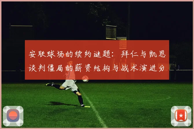 安联球场的续约谜题：拜仁与凯恩谈判僵局的薪资结构与战术演进分析