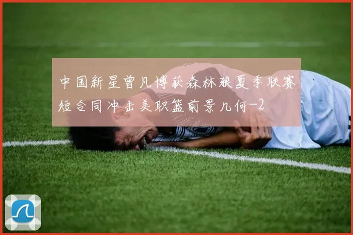 中国新星曾凡博获森林狼夏季联赛短合同冲击美职篮前景几何