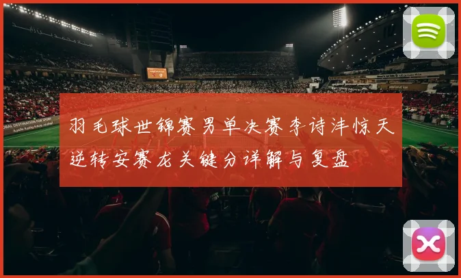 羽毛球世锦赛男单决赛李诗沣惊天逆转安赛龙关键分详解与复盘