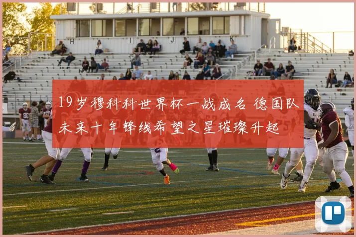 19岁穆科科世界杯一战成名 德国队未来十年锋线希望之星璀璨升起
