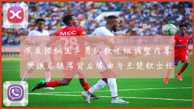 深度揭秘国乒男队教练组调整内幕 樊振东缺席背后缘由与王楚钦出任一单的必然逻辑