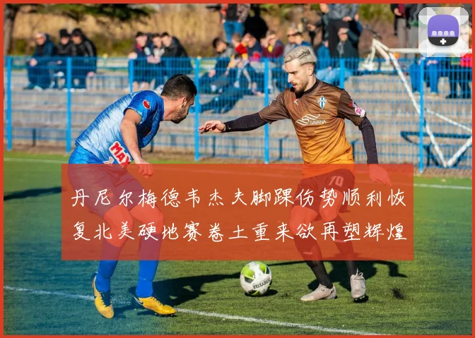 丹尼尔梅德韦杰夫脚踝伤势顺利恢复北美硬地赛卷土重来欲再塑辉煌