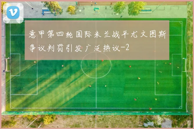 意甲第四轮国际米兰战平尤文图斯争议判罚引发广泛热议