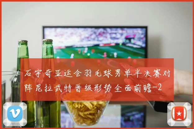 石宇奇亚运会羽毛球男单半决赛对阵昆拉武特晋级形势全面前瞻
