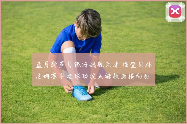 蓝月新星与银河战舰天才 福登贝林厄姆赛季进球助攻关键数据横向测评 看谁撑起英格兰未来