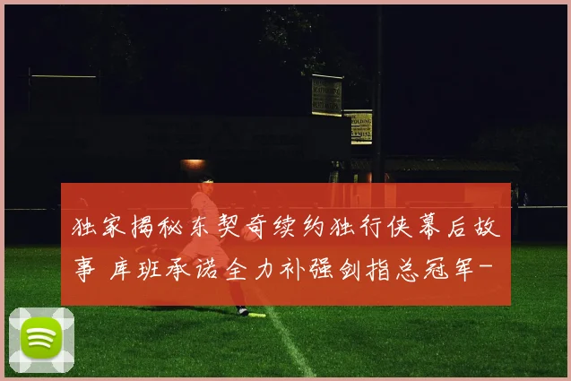 独家揭秘东契奇续约独行侠幕后故事 库班承诺全力补强剑指总冠军