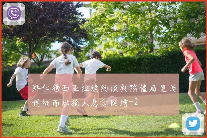 拜仁穆西亚拉续约谈判陷僵局皇马伺机而动抢人悬念陡增