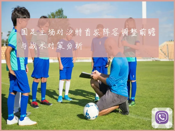 国足主场对沙特首发阵容调整前瞻与战术对策分析