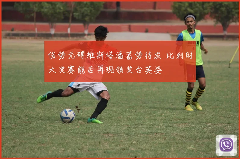 伤势无碍维斯塔潘蓄势待发 比利时大奖赛能否再现领奖台英姿