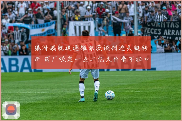 银河战舰追逐维尔茨谈判迎关键转折 药厂咬定一点二亿天价毫不松口