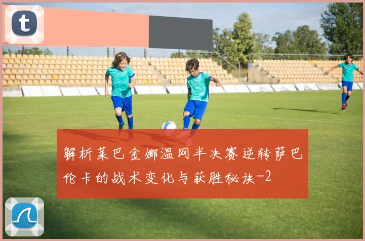 解析莱巴金娜温网半决赛逆转萨巴伦卡的战术变化与获胜秘诀