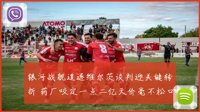 银河战舰追逐维尔茨谈判迎关键转折 药厂咬定一点二亿天价毫不松口