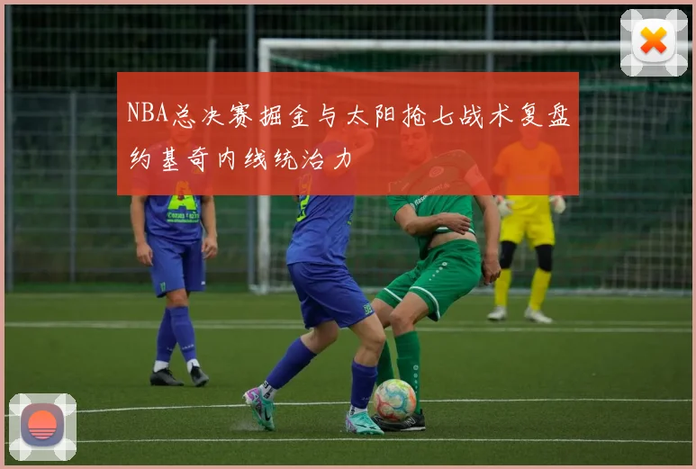 NBA总决赛掘金与太阳抢七战术复盘约基奇内线统治力