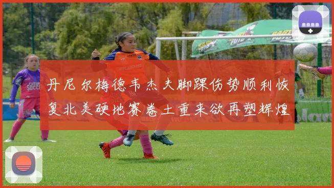 丹尼尔梅德韦杰夫脚踝伤势顺利恢复北美硬地赛卷土重来欲再塑辉煌