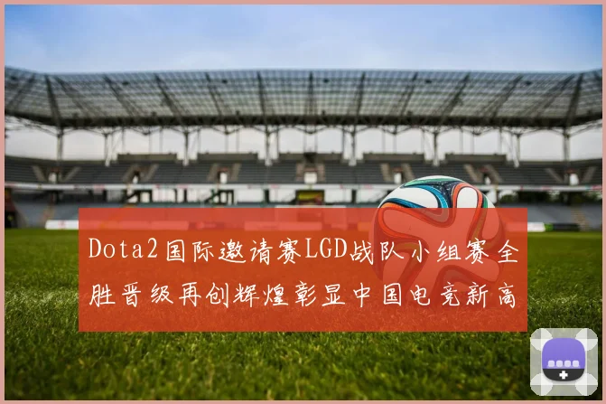 Dota2国际邀请赛LGD战队小组赛全胜晋级再创辉煌彰显中国电竞新高度